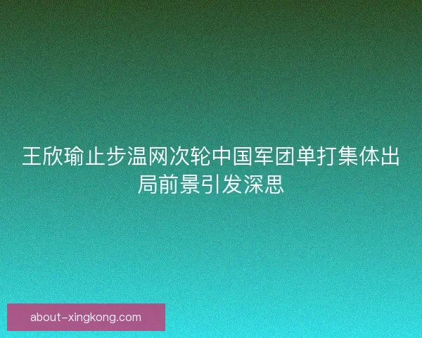 王欣瑜止步温网次轮中国军团单打集体出局前景引发深思
