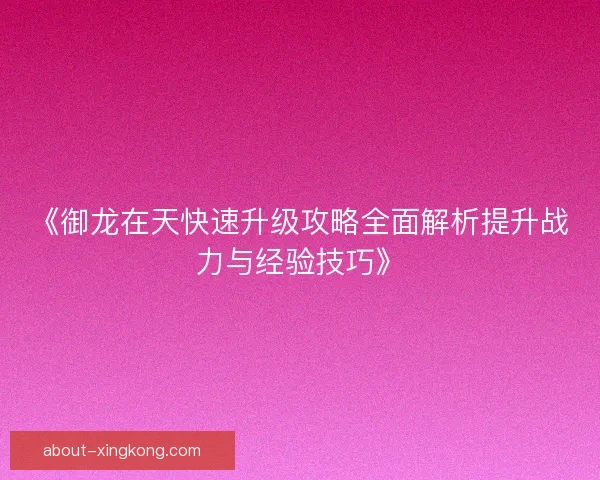 《御龙在天快速升级攻略全面解析提升战力与经验技巧》