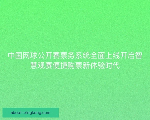 中国网球公开赛票务系统全面上线开启智慧观赛便捷购票新体验时代