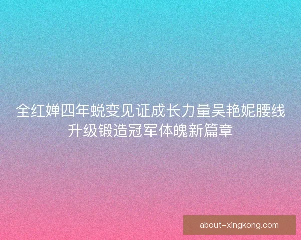 全红婵四年蜕变见证成长力量吴艳妮腰线升级锻造冠军体魄新篇章