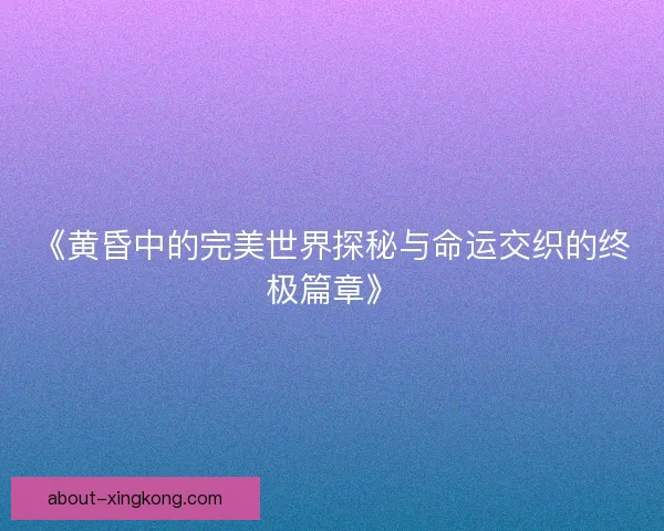 《黄昏中的完美世界探秘与命运交织的终极篇章》