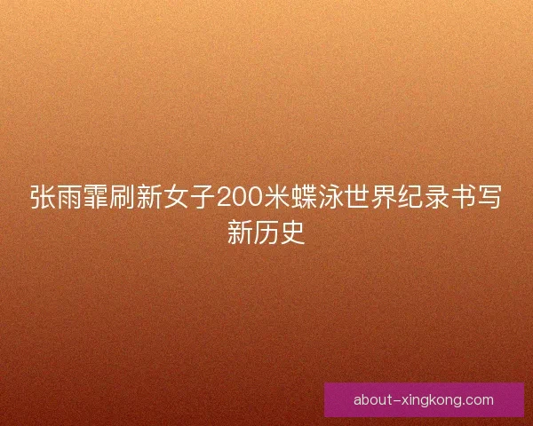 张雨霏刷新女子200米蝶泳世界纪录书写新历史