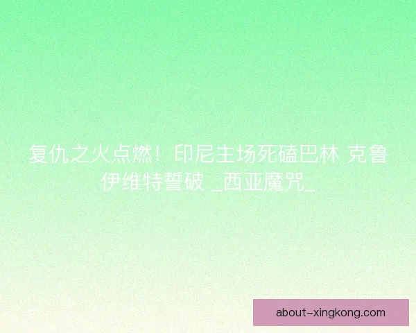 复仇之火点燃！印尼主场死磕巴林 克鲁伊维特誓破 _西亚魔咒_