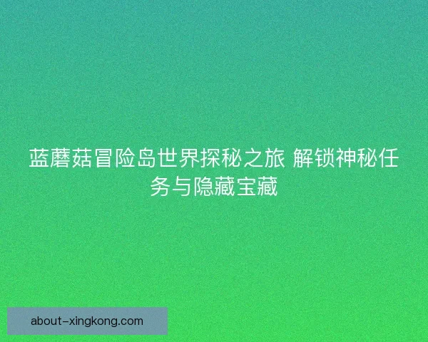 蓝蘑菇冒险岛世界探秘之旅 解锁神秘任务与隐藏宝藏