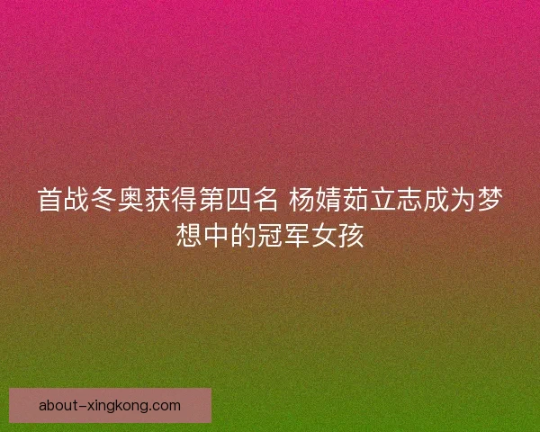首战冬奥获得第四名 杨婧茹立志成为梦想中的冠军女孩