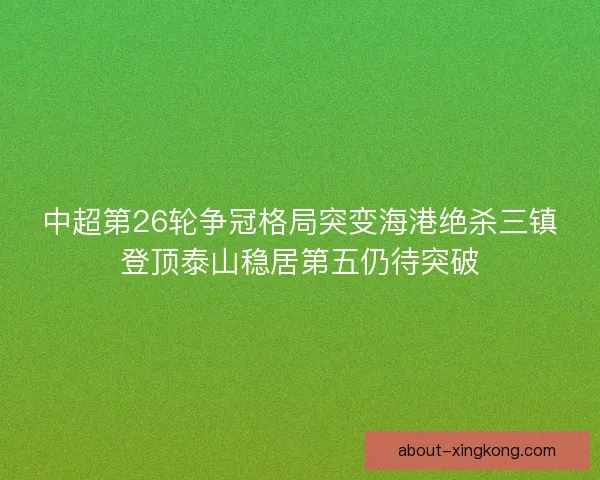 中超第26轮争冠格局突变海港绝杀三镇登顶泰山稳居第五仍待突破