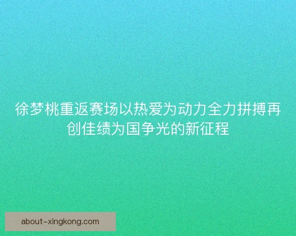 徐梦桃重返赛场以热爱为动力全力拼搏再创佳绩为国争光的新征程