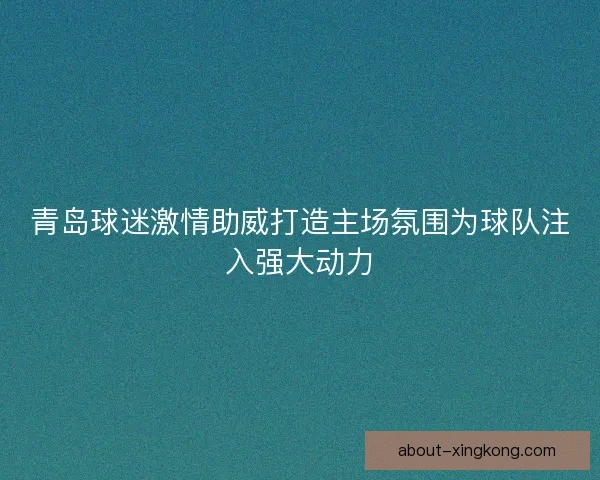 青岛球迷激情助威打造主场氛围为球队注入强大动力