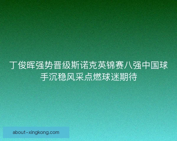 丁俊晖强势晋级斯诺克英锦赛八强中国球手沉稳风采点燃球迷期待