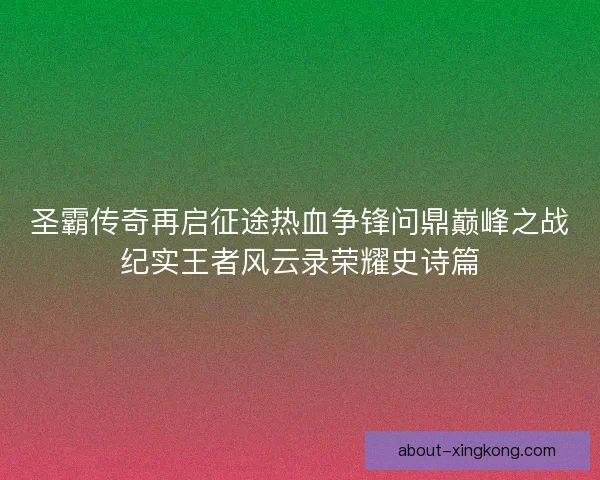 圣霸传奇再启征途热血争锋问鼎巅峰之战纪实王者风云录荣耀史诗篇