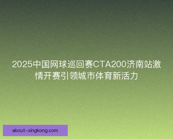 2025中国网球巡回赛CTA200济南站激情开赛引领城市体育新活力