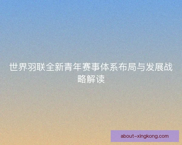 世界羽联全新青年赛事体系布局与发展战略解读