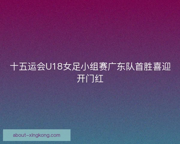 十五运会U18女足小组赛广东队首胜喜迎开门红