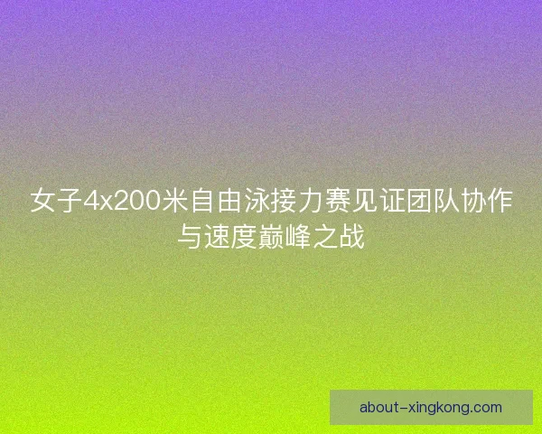 女子4x200米自由泳接力赛见证团队协作与速度巅峰之战