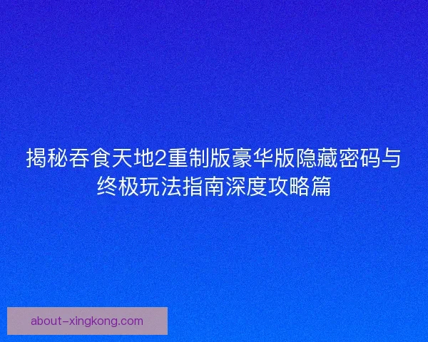揭秘吞食天地2重制版豪华版隐藏密码与终极玩法指南深度攻略篇
